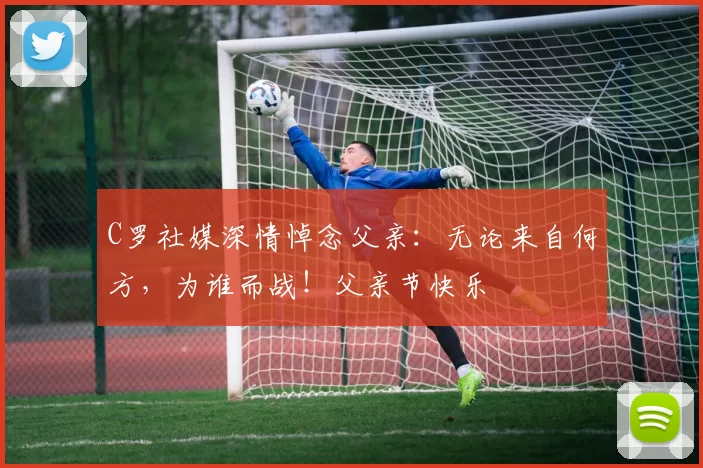 C罗社媒深情悼念父亲:无论来自何方,为谁而战!父亲节快乐️