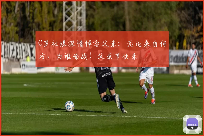 C罗社媒深情悼念父亲:无论来自何方,为谁而战!父亲节快乐️