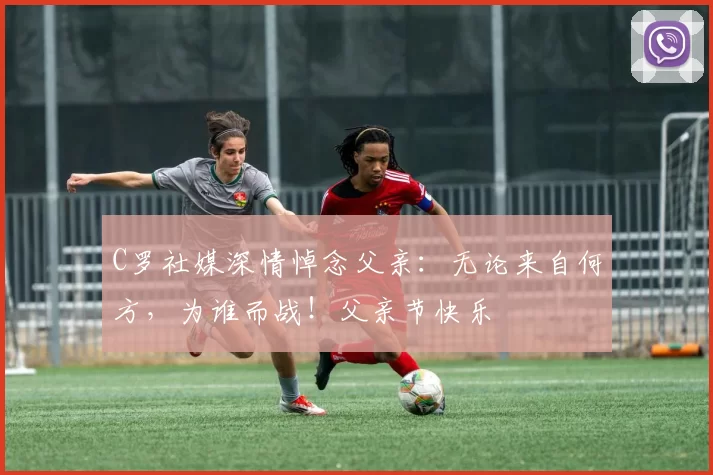 C罗社媒深情悼念父亲：无论来自何方，为谁而战！父亲节快乐️