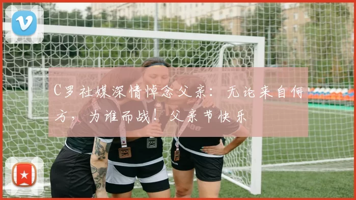 C罗社媒深情悼念父亲:无论来自何方,为谁而战!父亲节快乐️