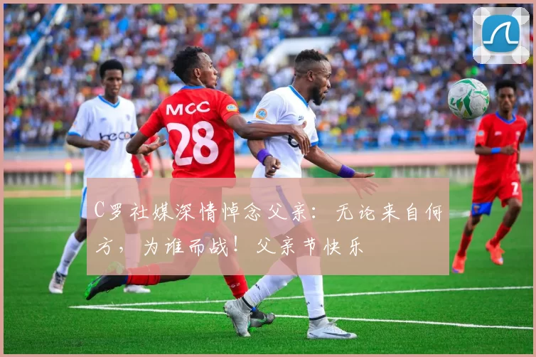 C罗社媒深情悼念父亲：无论来自何方，为谁而战！父亲节快乐️