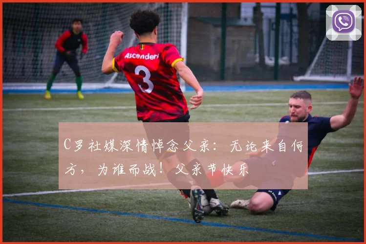 C罗社媒深情悼念父亲：无论来自何方，为谁而战！父亲节快乐️