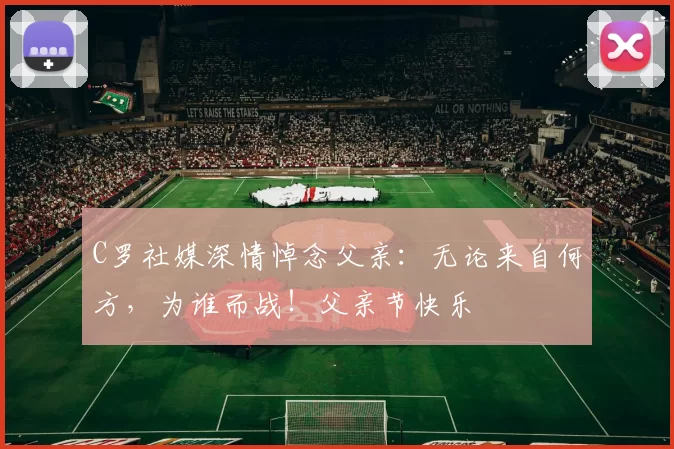C罗社媒深情悼念父亲：无论来自何方，为谁而战！父亲节快乐️