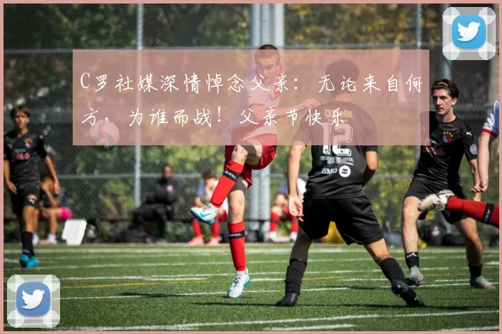 C罗社媒深情悼念父亲：无论来自何方，为谁而战！父亲节快乐️