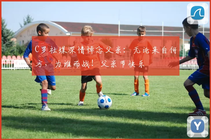 C罗社媒深情悼念父亲:无论来自何方,为谁而战!父亲节快乐️