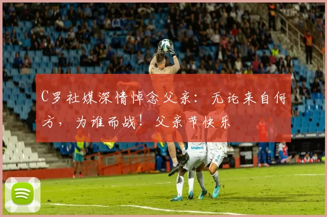 C罗社媒深情悼念父亲:无论来自何方,为谁而战!父亲节快乐️