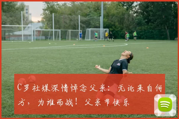 C罗社媒深情悼念父亲：无论来自何方，为谁而战！父亲节快乐️