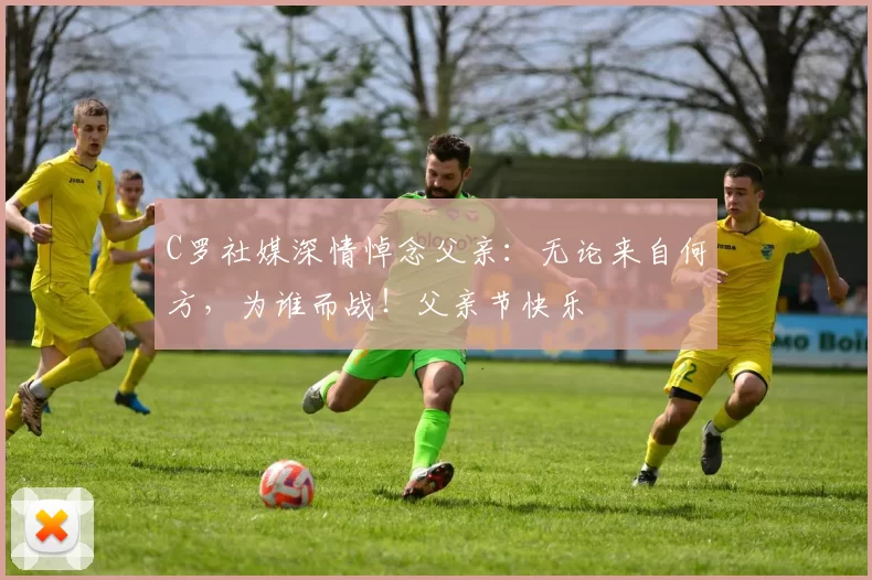 C罗社媒深情悼念父亲：无论来自何方，为谁而战！父亲节快乐️