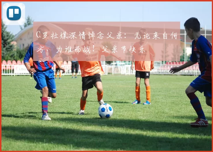 C罗社媒深情悼念父亲：无论来自何方，为谁而战！父亲节快乐️