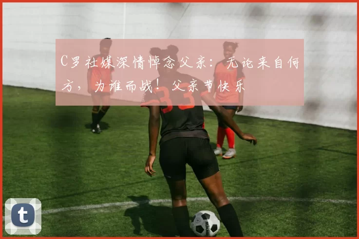 C罗社媒深情悼念父亲：无论来自何方，为谁而战！父亲节快乐️