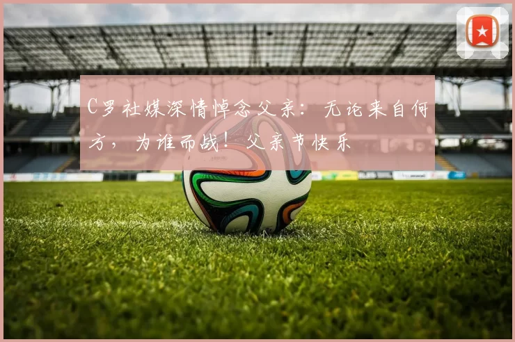 C罗社媒深情悼念父亲：无论来自何方，为谁而战！父亲节快乐️