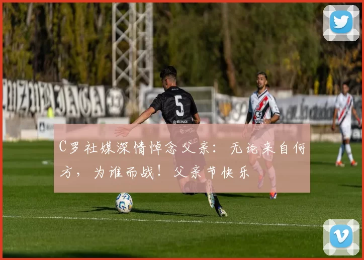 C罗社媒深情悼念父亲：无论来自何方，为谁而战！父亲节快乐️