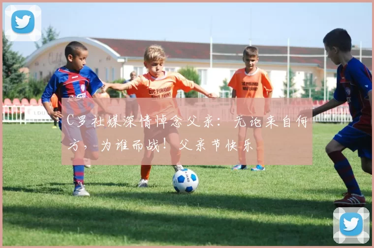 C罗社媒深情悼念父亲:无论来自何方,为谁而战!父亲节快乐️
