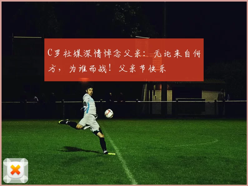 C罗社媒深情悼念父亲：无论来自何方，为谁而战！父亲节快乐️