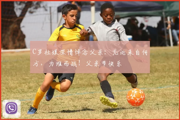 C罗社媒深情悼念父亲:无论来自何方,为谁而战!父亲节快乐️