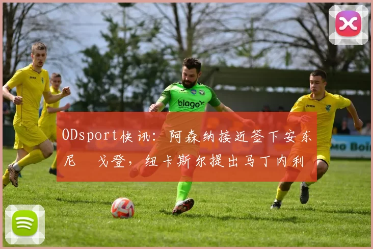 ODsport快讯：阿森纳接近签下安东尼・戈登，纽卡斯尔提出马丁内利交换条件_交易_球员_谈判