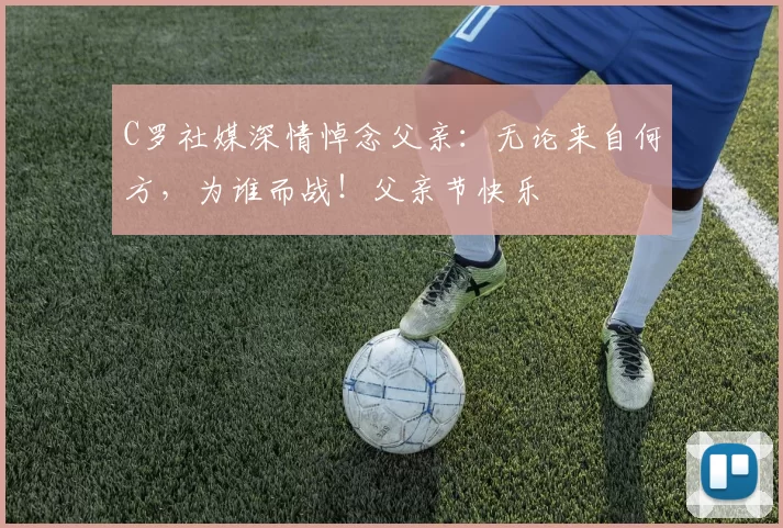 C罗社媒深情悼念父亲:无论来自何方,为谁而战!父亲节快乐️