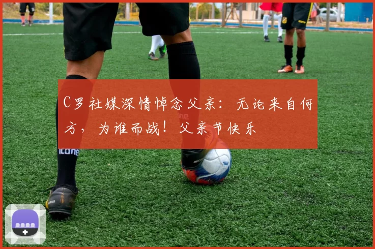 C罗社媒深情悼念父亲：无论来自何方，为谁而战！父亲节快乐️