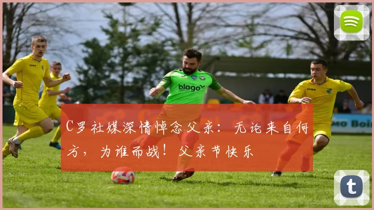 C罗社媒深情悼念父亲：无论来自何方，为谁而战！父亲节快乐️