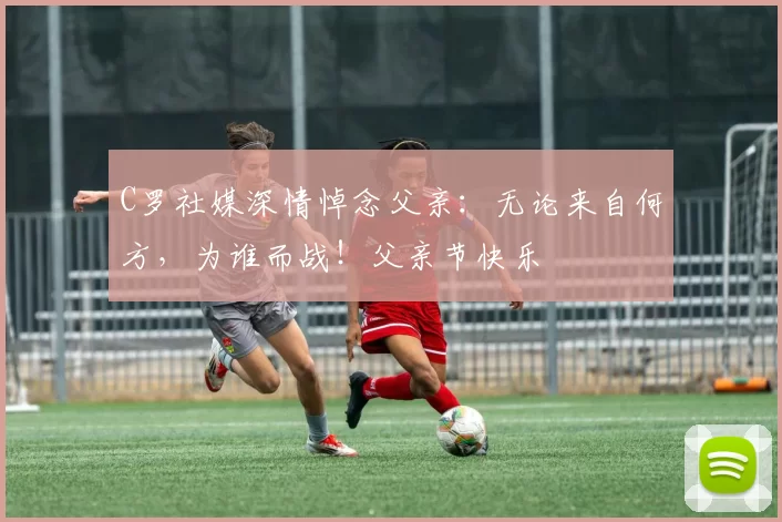 C罗社媒深情悼念父亲：无论来自何方，为谁而战！父亲节快乐️