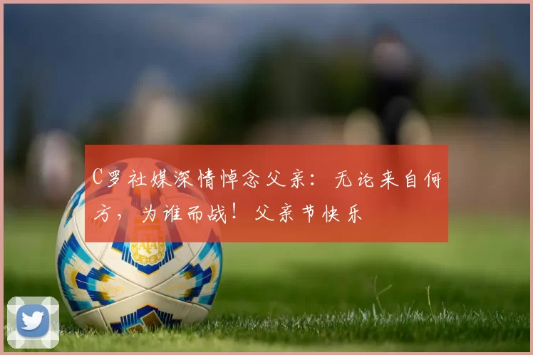 C罗社媒深情悼念父亲：无论来自何方，为谁而战！父亲节快乐️