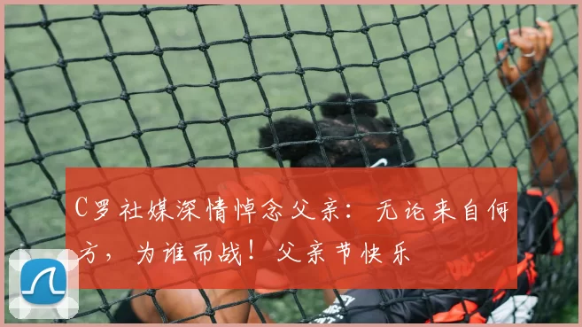 C罗社媒深情悼念父亲：无论来自何方，为谁而战！父亲节快乐️