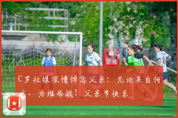 C罗社媒深情悼念父亲：无论来自何方，为谁而战！父亲节快乐️