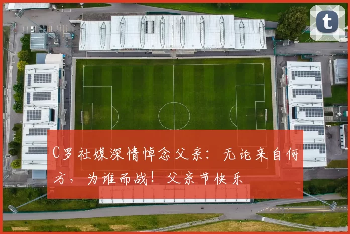 C罗社媒深情悼念父亲：无论来自何方，为谁而战！父亲节快乐️