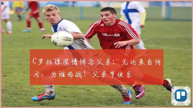 C罗社媒深情悼念父亲:无论来自何方,为谁而战!父亲节快乐️