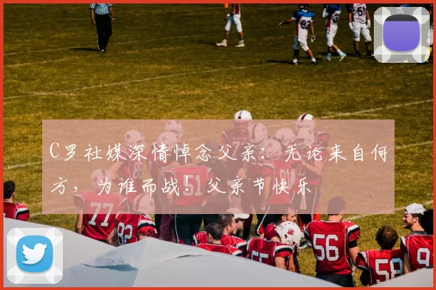 C罗社媒深情悼念父亲：无论来自何方，为谁而战！父亲节快乐️