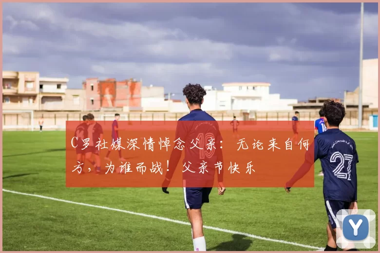 C罗社媒深情悼念父亲：无论来自何方，为谁而战！父亲节快乐️