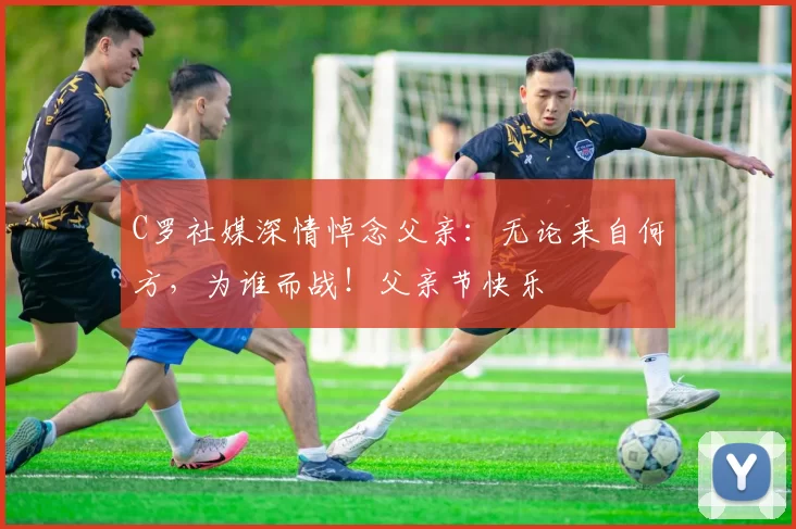 C罗社媒深情悼念父亲:无论来自何方,为谁而战!父亲节快乐️