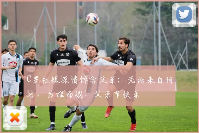 C罗社媒深情悼念父亲:无论来自何方,为谁而战!父亲节快乐️