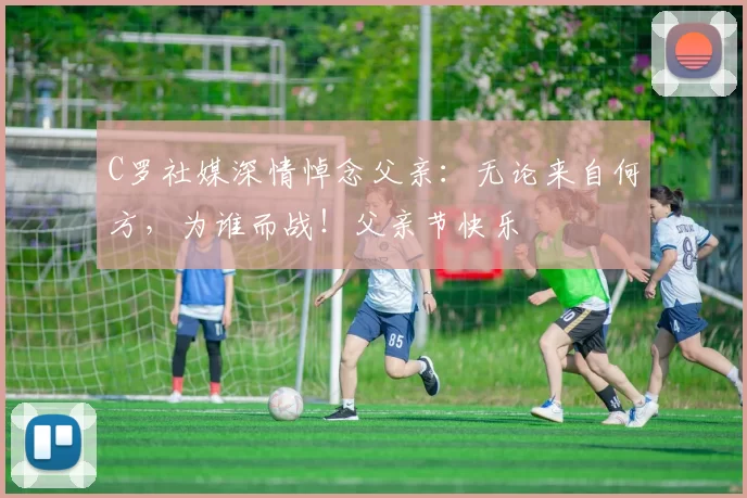 C罗社媒深情悼念父亲:无论来自何方,为谁而战!父亲节快乐️