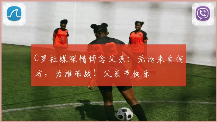 C罗社媒深情悼念父亲:无论来自何方,为谁而战!父亲节快乐️