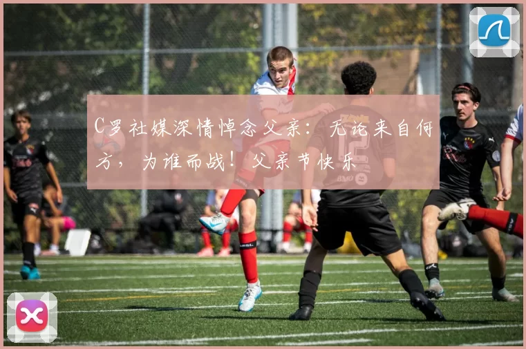 C罗社媒深情悼念父亲：无论来自何方，为谁而战！父亲节快乐️