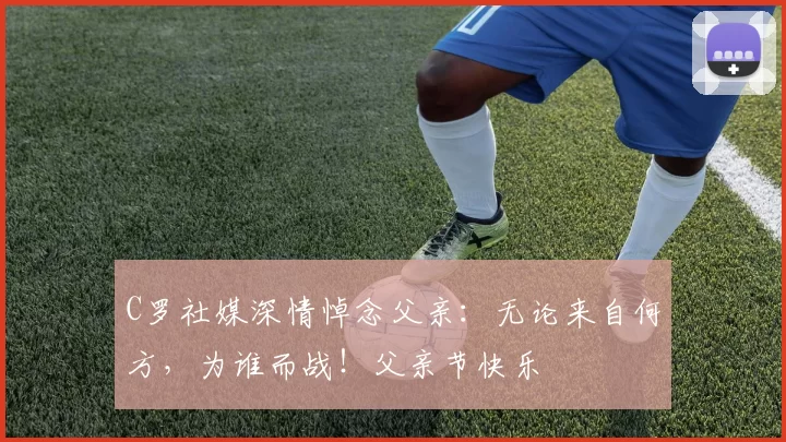 C罗社媒深情悼念父亲：无论来自何方，为谁而战！父亲节快乐️