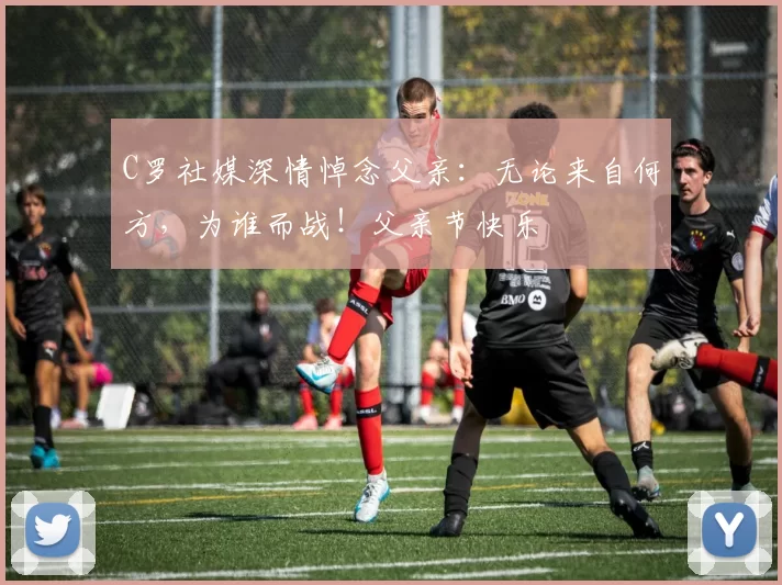 C罗社媒深情悼念父亲：无论来自何方，为谁而战！父亲节快乐️