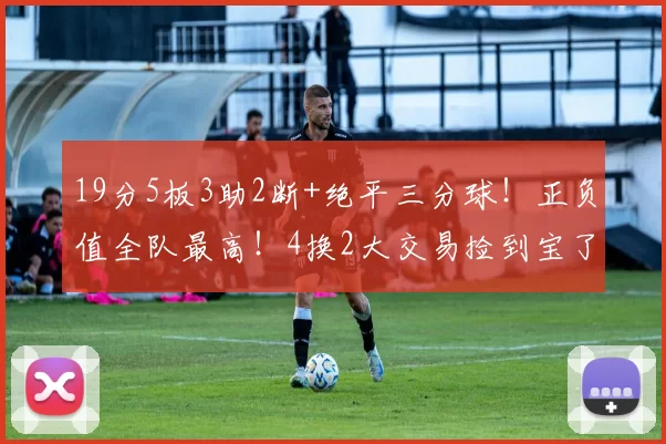 19分5板3助2断+绝平三分球！正负值全队最高！4换2大交易捡到宝了