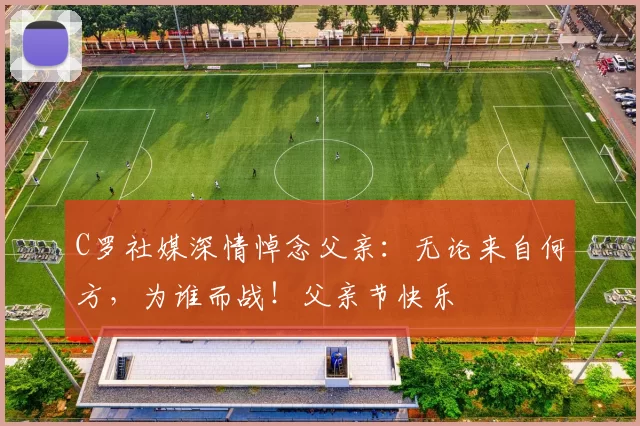 C罗社媒深情悼念父亲：无论来自何方，为谁而战！父亲节快乐️