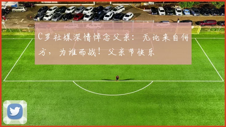 C罗社媒深情悼念父亲：无论来自何方，为谁而战！父亲节快乐️