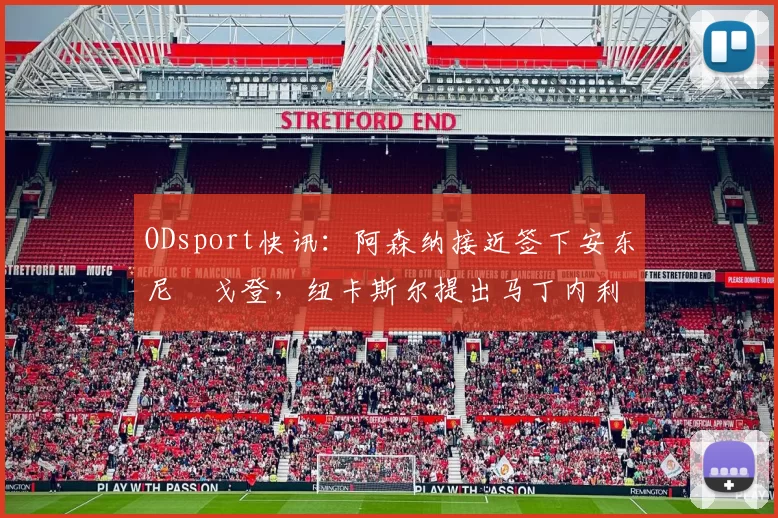 ODsport快讯：阿森纳接近签下安东尼・戈登，纽卡斯尔提出马丁内利交换条件_交易_球员_谈判