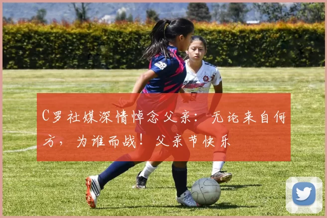 C罗社媒深情悼念父亲:无论来自何方,为谁而战!父亲节快乐️