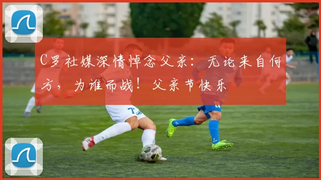 C罗社媒深情悼念父亲:无论来自何方,为谁而战!父亲节快乐️