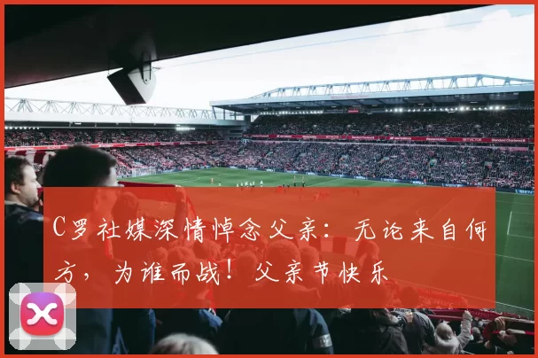 C罗社媒深情悼念父亲：无论来自何方，为谁而战！父亲节快乐️