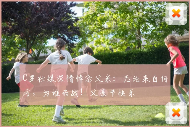 C罗社媒深情悼念父亲：无论来自何方，为谁而战！父亲节快乐️