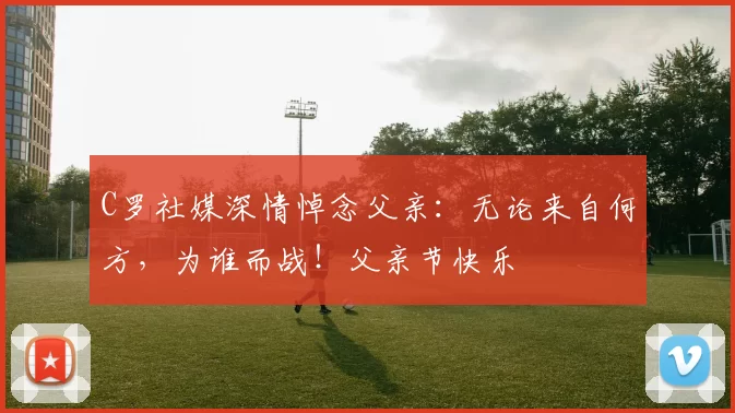 C罗社媒深情悼念父亲：无论来自何方，为谁而战！父亲节快乐️