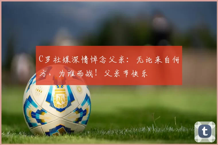 C罗社媒深情悼念父亲:无论来自何方,为谁而战!父亲节快乐️