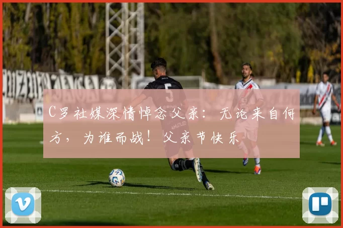 C罗社媒深情悼念父亲：无论来自何方，为谁而战！父亲节快乐️