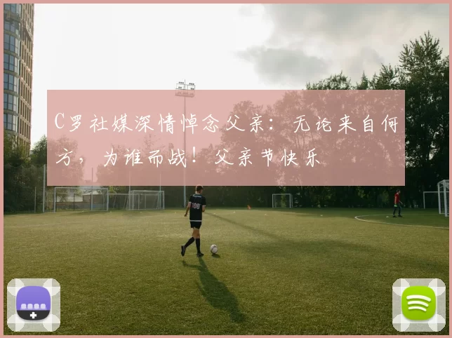 C罗社媒深情悼念父亲：无论来自何方，为谁而战！父亲节快乐️